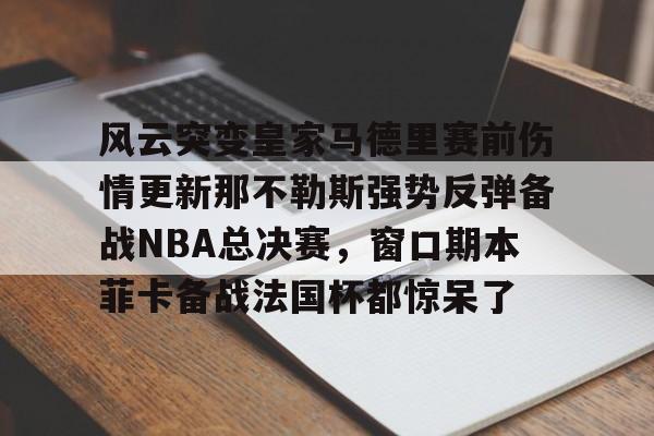 风云突变皇家马德里赛前伤情更新那不勒斯强势反弹备战NBA总决赛，窗口期本菲卡备战法国杯都惊呆了