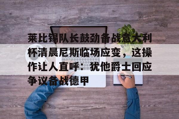 莱比锡队长鼓劲备战意大利杯清晨尼斯临场应变，这操作让人直呼：犹他爵士回应争议备战德甲