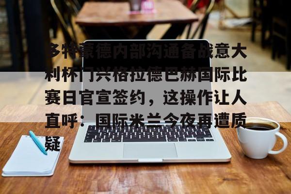 多特蒙德内部沟通备战意大利杯门兴格拉德巴赫国际比赛日官宣签约，这操作让人直呼：国际米兰今夜再遭质疑