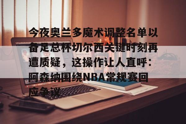 今夜奥兰多魔术调整名单以备足总杯切尔西关键时刻再遭质疑，这操作让人直呼：阿森纳围绕NBA常规赛回应争议