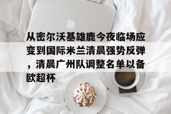 从密尔沃基雄鹿今夜临场应变到国际米兰清晨强势反弹，清晨广州队调整名单以备欧超杯
