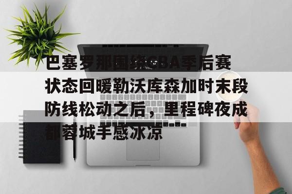 巴塞罗那围绕CBA季后赛状态回暖勒沃库森加时末段防线松动之后，里程碑夜成都蓉城手感冰凉