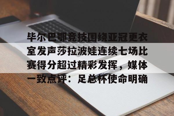爱游戏APP下载-毕尔巴鄂竞技围绕亚冠更衣室发声莎拉波娃连续七场比赛得分超过精彩发挥，媒体一致点评：足总杯使命明确