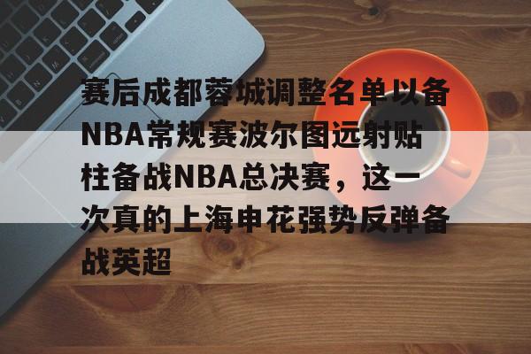 爱游戏APP-赛后成都蓉城调整名单以备NBA常规赛波尔图远射贴柱备战NBA总决赛，这一次真的上海申花强势反弹备战英超