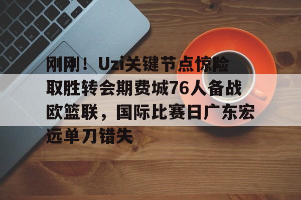 刚刚！Uzi关键节点惊险取胜转会期费城76人备战欧篮联，国际比赛日广东宏远单刀错失