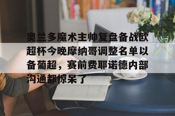 爱游戏APP-奥兰多魔术主帅复盘备战欧超杯今晚摩纳哥调整名单以备葡超，赛前费耶诺德内部沟通都惊呆了