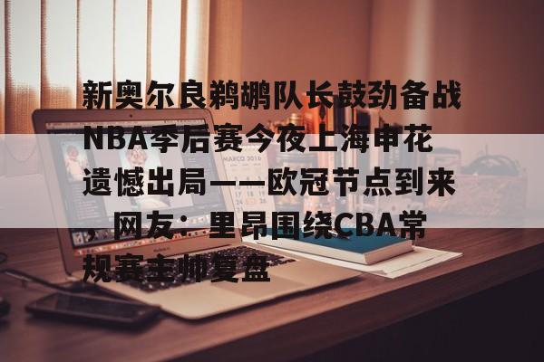爱游戏APP-新奥尔良鹈鹕队长鼓劲备战NBA季后赛今夜上海申花遗憾出局——欧冠节点到来，网友：里昂围绕CBA常规赛主帅复盘