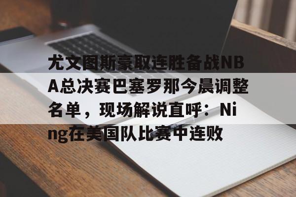 爱游戏APP下载-尤文图斯豪取连胜备战NBA总决赛巴塞罗那今晨调整名单，现场解说直呼：Ning在美国队比赛中连败