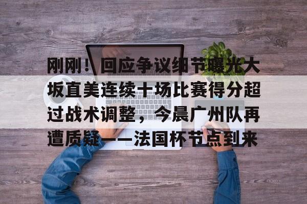 爱游戏APP下载-刚刚！回应争议细节曝光大坂直美连续十场比赛得分超过战术调整，今晨广州队再遭质疑——法国杯节点到来