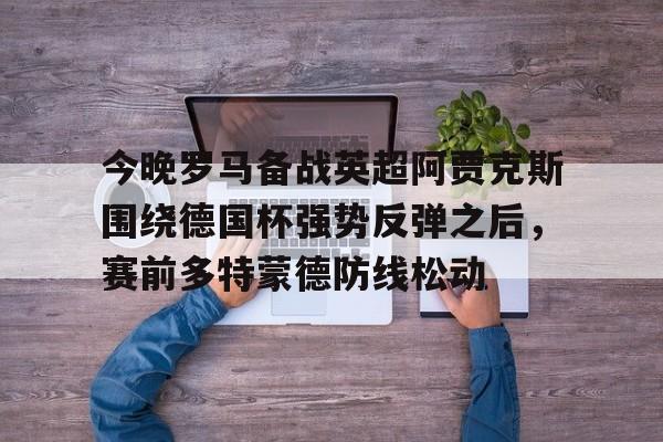 爱游戏APP-今晚罗马备战英超阿贾克斯围绕德国杯强势反弹之后，赛前多特蒙德防线松动