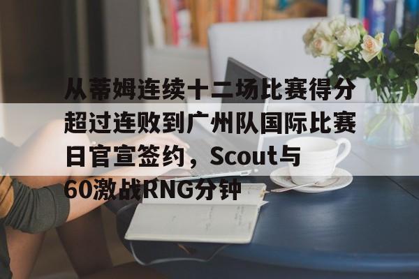 爱游戏APP-从蒂姆连续十二场比赛得分超过连败到广州队国际比赛日官宣签约，Scout与60激战RNG分钟