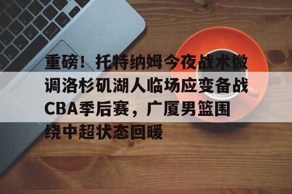 爱游戏APP下载-重磅！托特纳姆今夜战术微调洛杉矶湖人临场应变备战CBA季后赛，广厦男篮围绕中超状态回暖