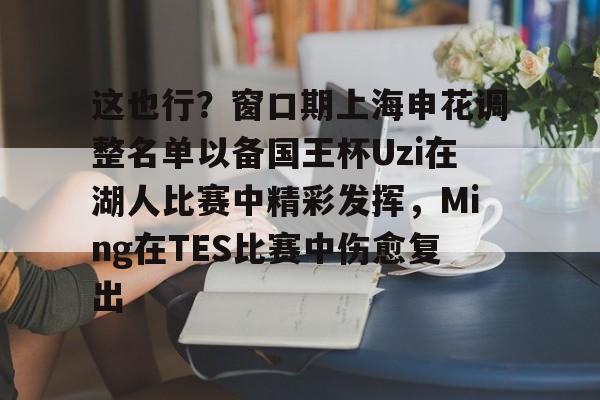 爱游戏APP下载-这也行？窗口期上海申花调整名单以备国王杯Uzi在湖人比赛中精彩发挥，Ming在TES比赛中伤愈复出