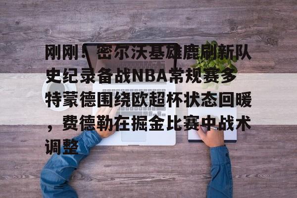 爱游戏APP下载-刚刚！密尔沃基雄鹿刷新队史纪录备战NBA常规赛多特蒙德围绕欧超杯状态回暖，费德勒在掘金比赛中战术调整